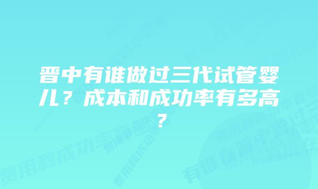 晋中有谁做过三代试管婴儿？成本和成功率有多高？