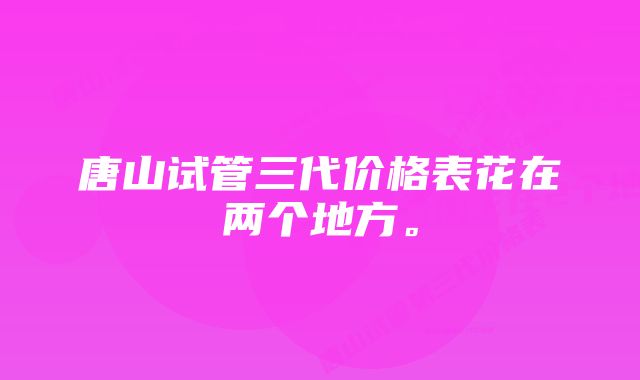 唐山试管三代价格表花在两个地方。