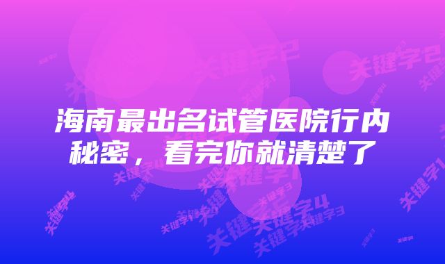 海南最出名试管医院行内秘密，看完你就清楚了