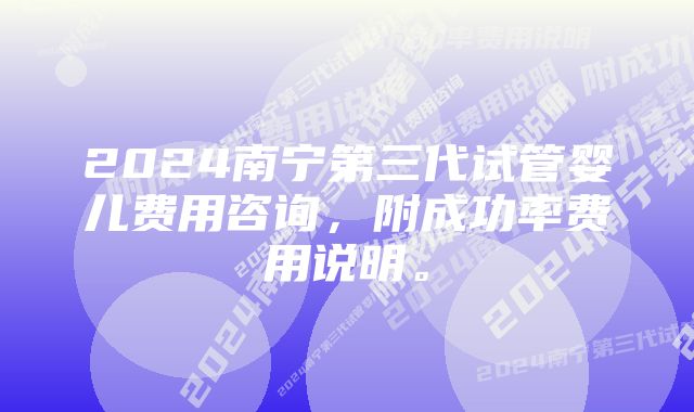 2024南宁第三代试管婴儿费用咨询，附成功率费用说明。