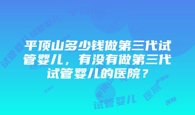 平顶山多少钱做第三代试管婴儿，有没有做第三代试管婴儿的医院？