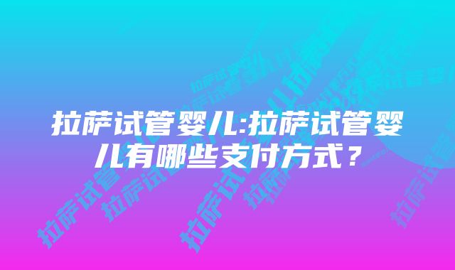 拉萨试管婴儿:拉萨试管婴儿有哪些支付方式？