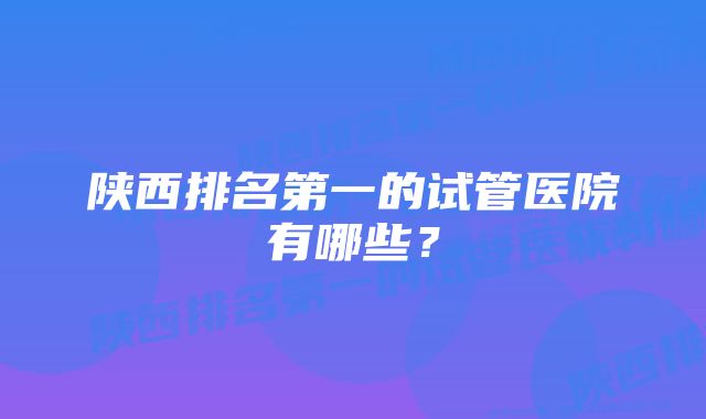 陕西排名第一的试管医院有哪些？