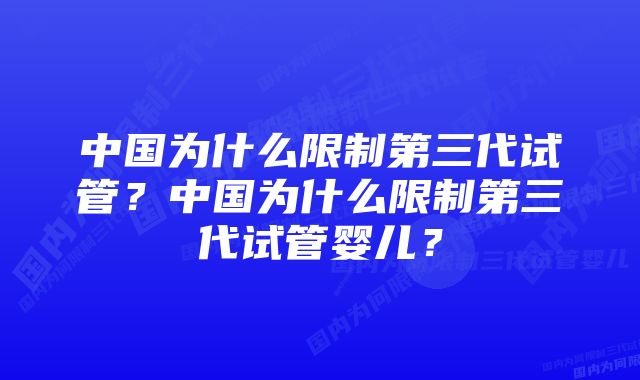 中国为什么限制第三代试管？中国为什么限制第三代试管婴儿？