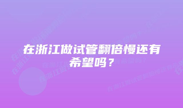 在浙江做试管翻倍慢还有希望吗？