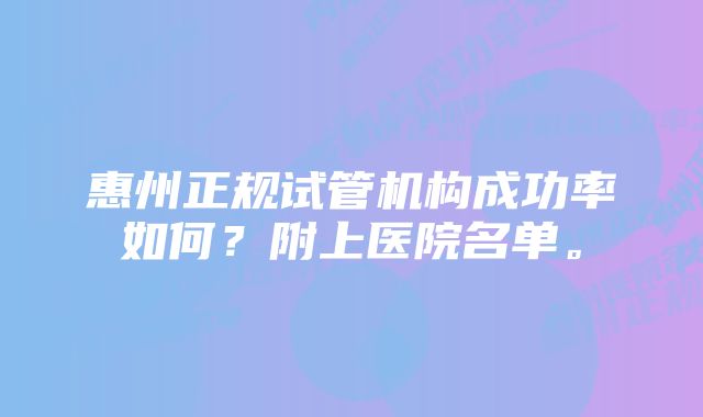 惠州正规试管机构成功率如何？附上医院名单。