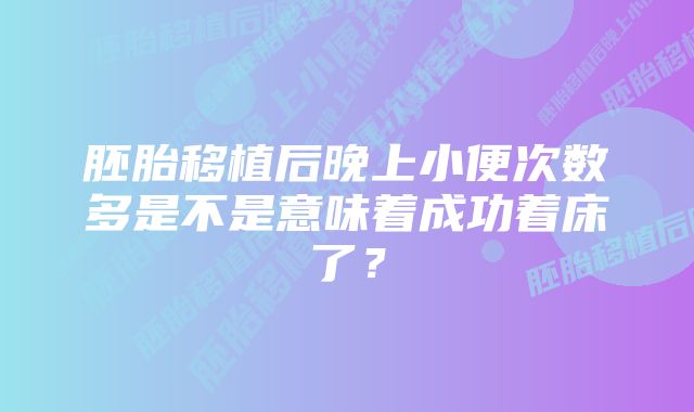 胚胎移植后晚上小便次数多是不是意味着成功着床了？