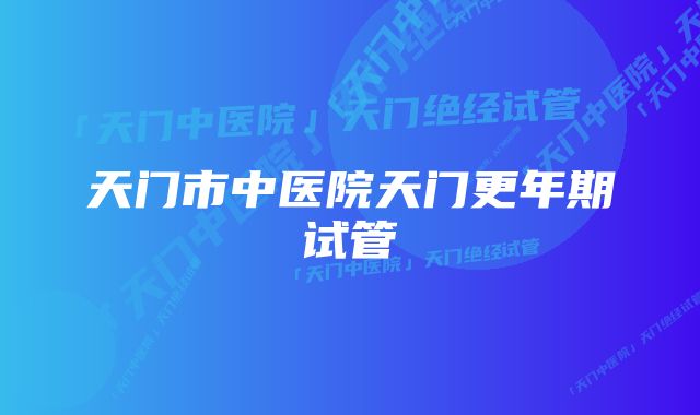 天门市中医院天门更年期试管