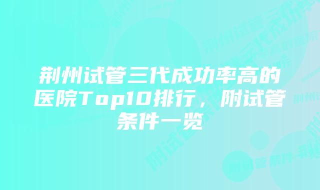 荆州试管三代成功率高的医院Top10排行，附试管条件一览