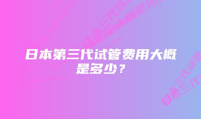 日本第三代试管费用大概是多少？