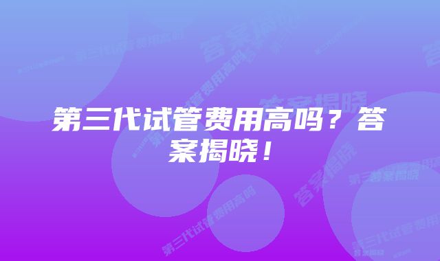 第三代试管费用高吗？答案揭晓！