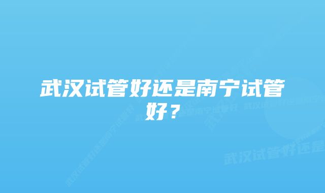 武汉试管好还是南宁试管好？