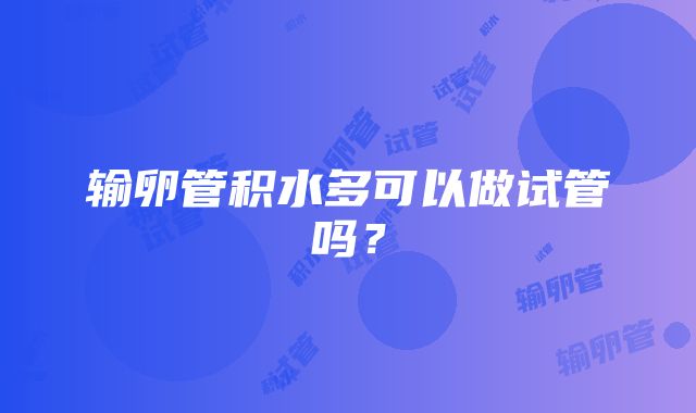 输卵管积水多可以做试管吗？