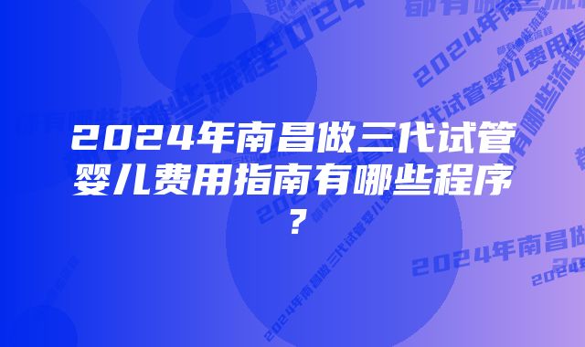 2024年南昌做三代试管婴儿费用指南有哪些程序？