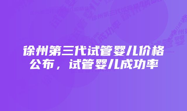 徐州第三代试管婴儿价格公布，试管婴儿成功率