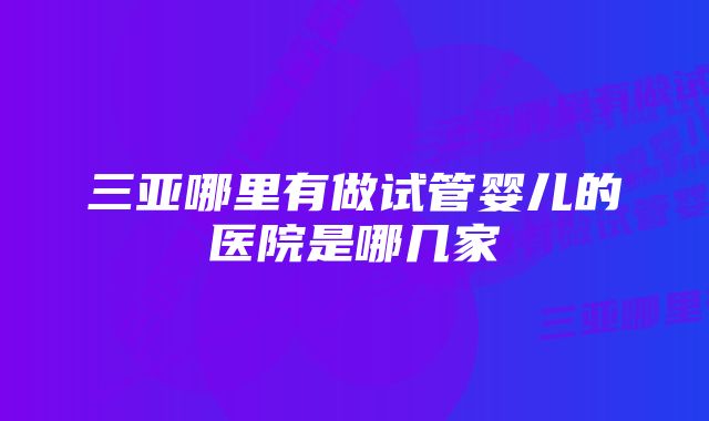 三亚哪里有做试管婴儿的医院是哪几家