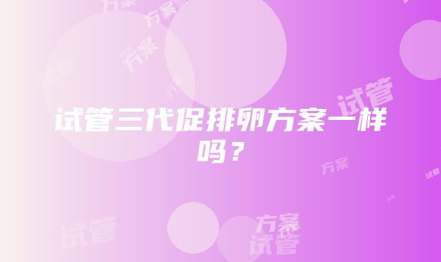 试管三代促排卵方案一样吗？