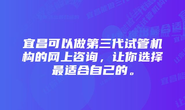 宜昌可以做第三代试管机构的网上咨询，让你选择最适合自己的。