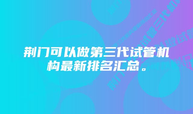 荆门可以做第三代试管机构最新排名汇总。