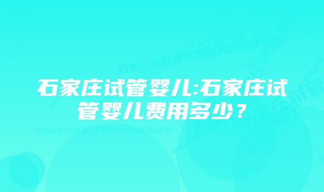 石家庄试管婴儿:石家庄试管婴儿费用多少？