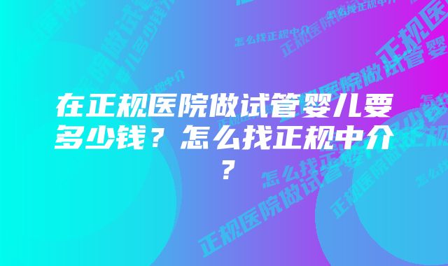 在正规医院做试管婴儿要多少钱？怎么找正规中介？