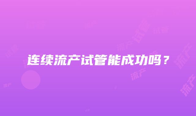 连续流产试管能成功吗？