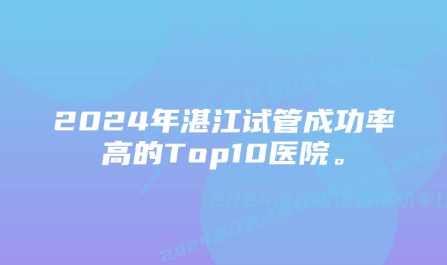 2024年湛江试管成功率高的Top10医院。