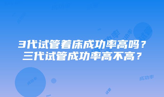 3代试管着床成功率高吗？三代试管成功率高不高？