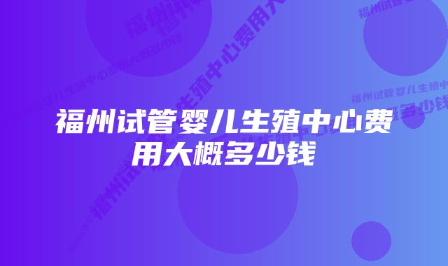 福州试管婴儿生殖中心费用大概多少钱