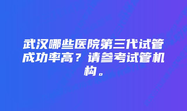 武汉哪些医院第三代试管成功率高？请参考试管机构。