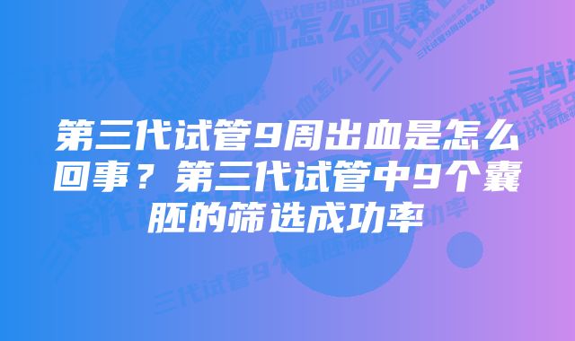 第三代试管9周出血是怎么回事？第三代试管中9个囊胚的筛选成功率