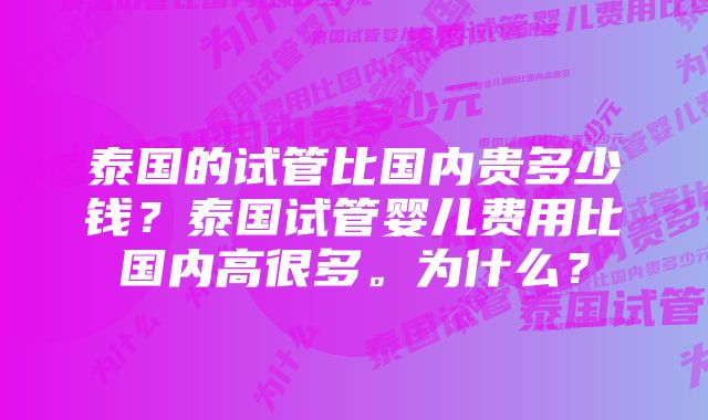 泰国的试管比国内贵多少钱？泰国试管婴儿费用比国内高很多。为什么？