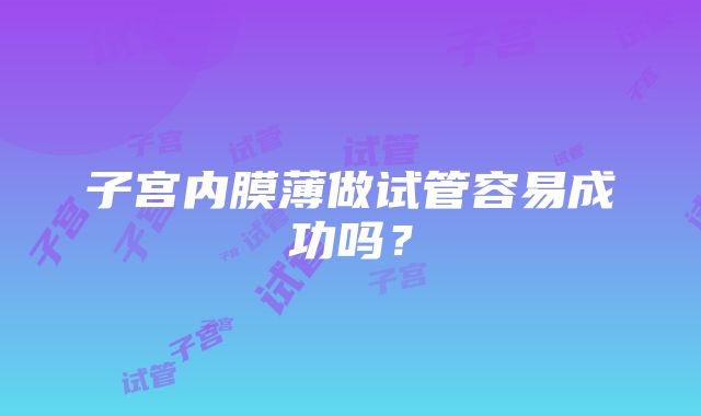 子宫内膜薄做试管容易成功吗？