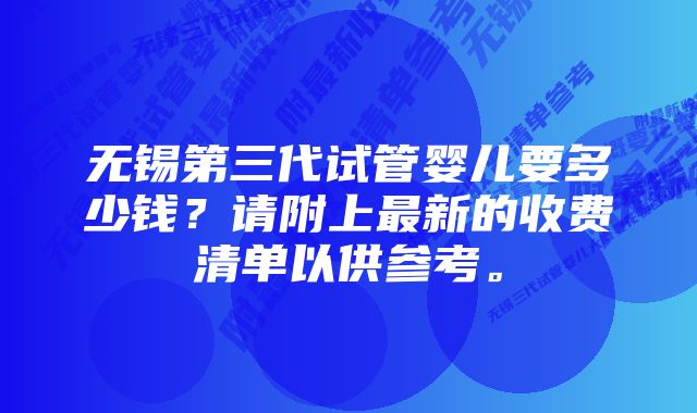 无锡第三代试管婴儿要多少钱？请附上最新的收费清单以供参考。