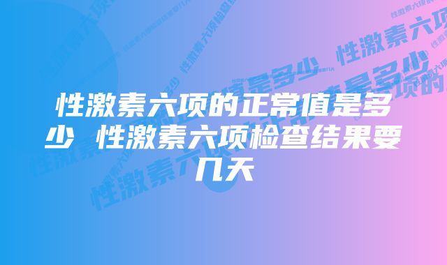 性激素六项的正常值是多少 性激素六项检查结果要几天