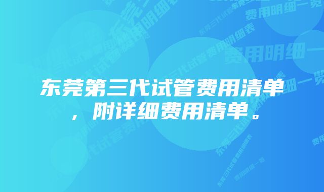 东莞第三代试管费用清单，附详细费用清单。