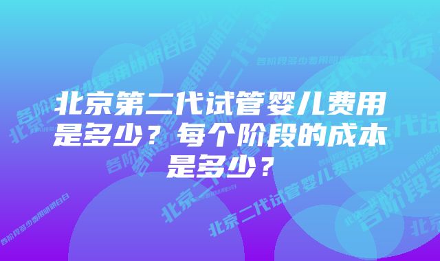 北京第二代试管婴儿费用是多少？每个阶段的成本是多少？