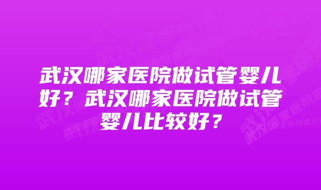 武汉哪家医院做试管婴儿好？武汉哪家医院做试管婴儿比较好？