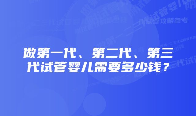 做第一代、第二代、第三代试管婴儿需要多少钱？