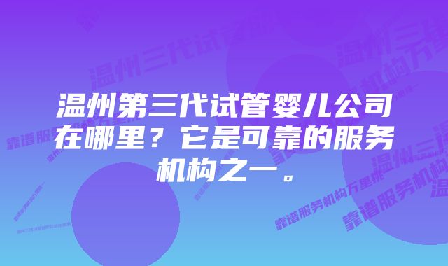 温州第三代试管婴儿公司在哪里？它是可靠的服务机构之一。