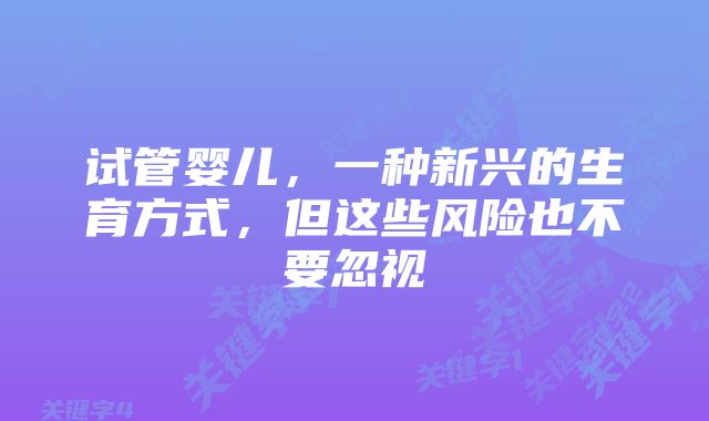 试管婴儿，一种新兴的生育方式，但这些风险也不要忽视