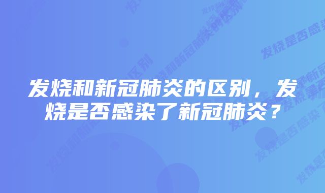 发烧和新冠肺炎的区别，发烧是否感染了新冠肺炎？