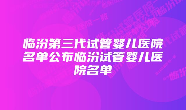 临汾第三代试管婴儿医院名单公布临汾试管婴儿医院名单