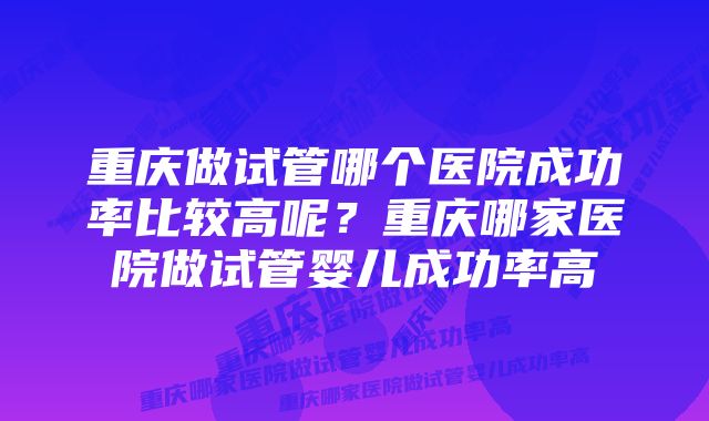 重庆做试管哪个医院成功率比较高呢？重庆哪家医院做试管婴儿成功率高