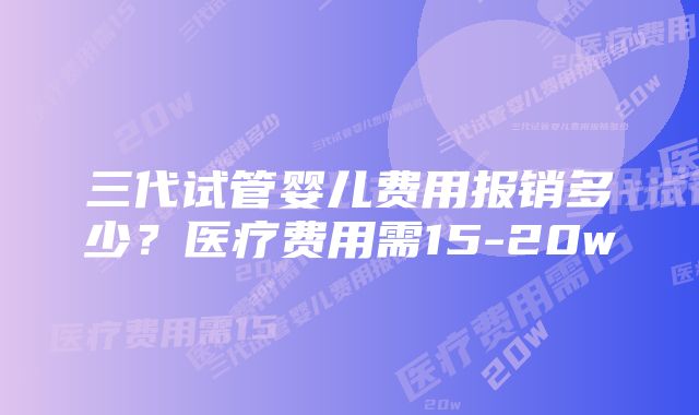 三代试管婴儿费用报销多少？医疗费用需15-20w