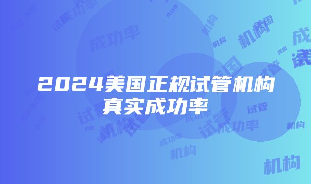 2024美国正规试管机构真实成功率