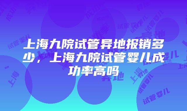 上海九院试管异地报销多少，上海九院试管婴儿成功率高吗