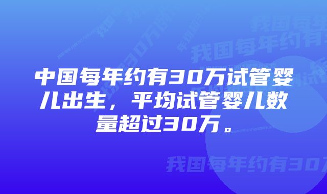 中国每年约有30万试管婴儿出生，平均试管婴儿数量超过30万。