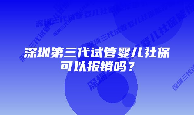 深圳第三代试管婴儿社保可以报销吗？