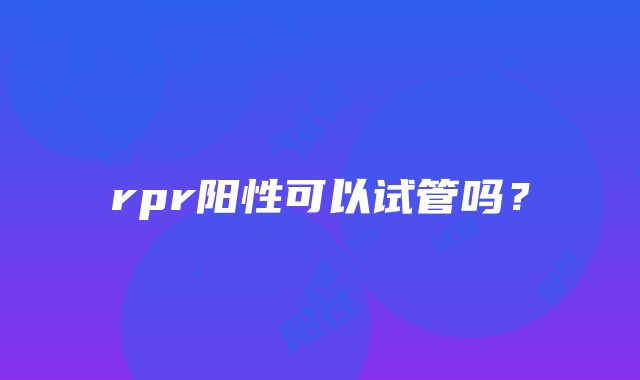 rpr阳性可以试管吗？